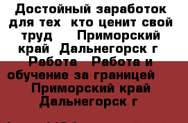 Достойный заработок для тех, кто ценит свой труд . - Приморский край, Дальнегорск г. Работа » Работа и обучение за границей   . Приморский край,Дальнегорск г.